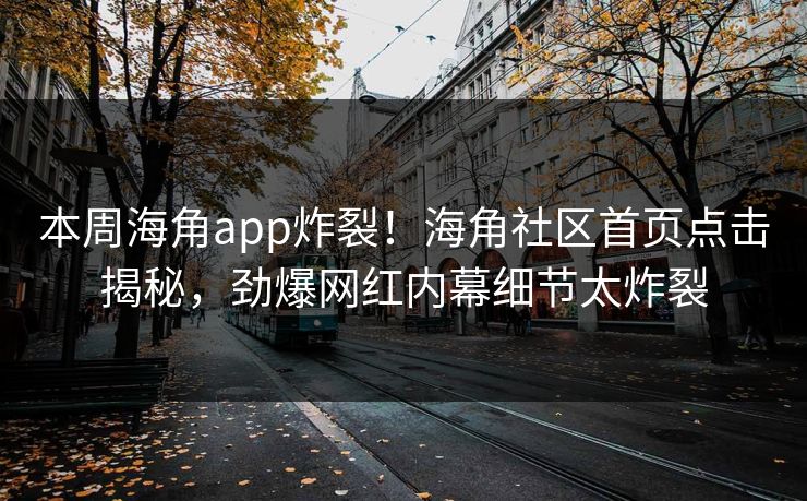 本周海角app炸裂！海角社区首页点击揭秘，劲爆网红内幕细节太炸裂
