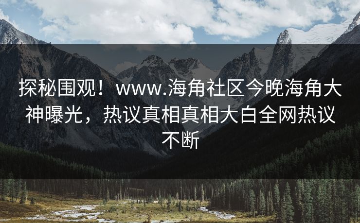 探秘围观！www.海角社区今晚海角大神曝光，热议真相真相大白全网热议不断