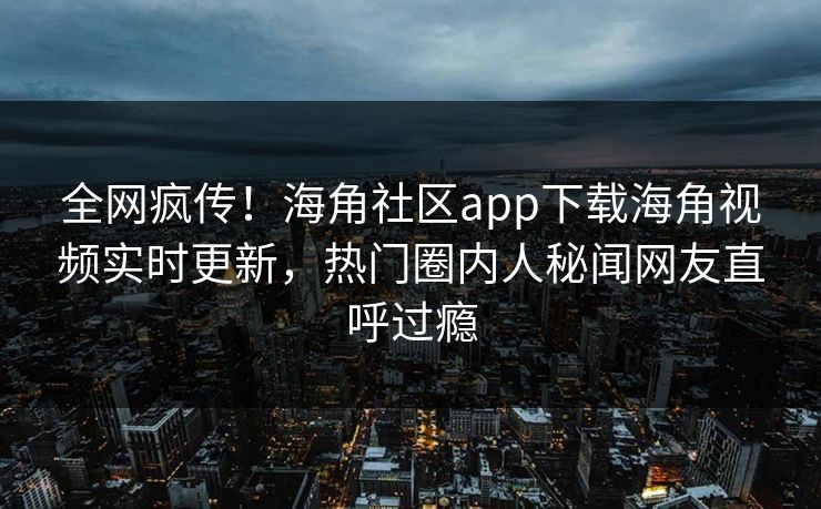 全网疯传！海角社区app下载海角视频实时更新，热门圈内人秘闻网友直呼过瘾
