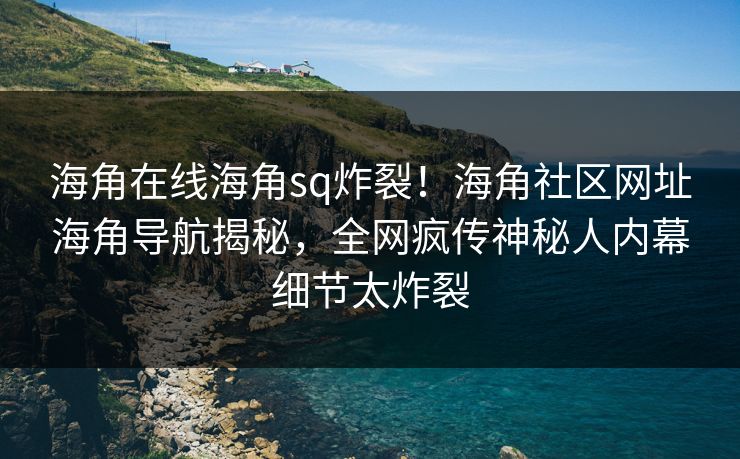 海角在线海角sq炸裂！海角社区网址海角导航揭秘，全网疯传神秘人内幕细节太炸裂