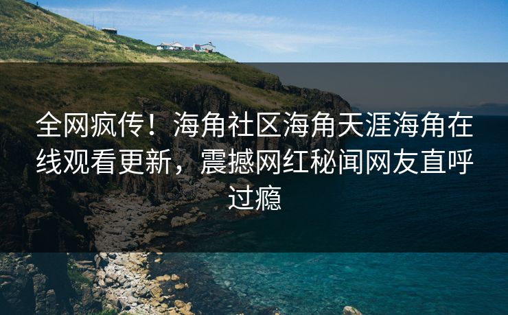 全网疯传！海角社区海角天涯海角在线观看更新，震撼网红秘闻网友直呼过瘾