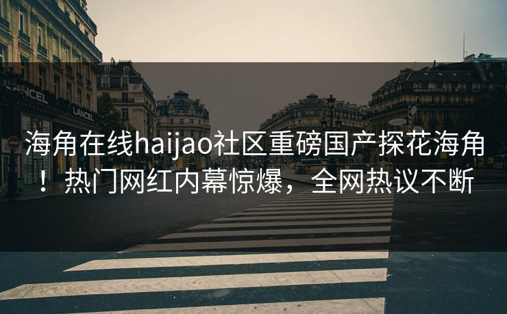 海角在线haijao社区重磅国产探花海角！热门网红内幕惊爆，全网热议不断