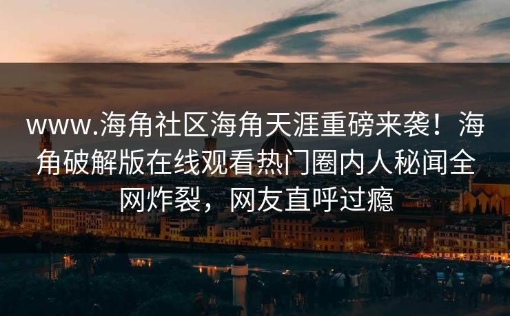 www.海角社区海角天涯重磅来袭！海角破解版在线观看热门圈内人秘闻全网炸裂，网友直呼过瘾