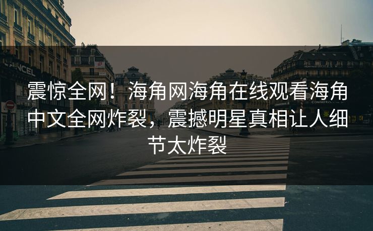 震惊全网！海角网海角在线观看海角中文全网炸裂，震撼明星真相让人细节太炸裂