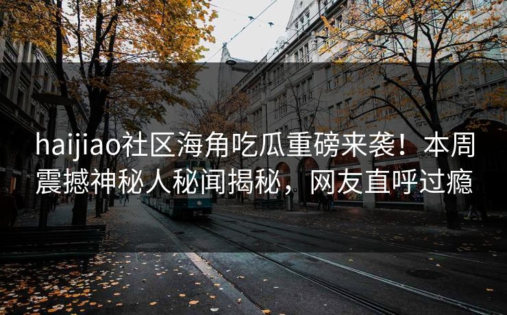 haijiao社区海角吃瓜重磅来袭！本周震撼神秘人秘闻揭秘，网友直呼过瘾