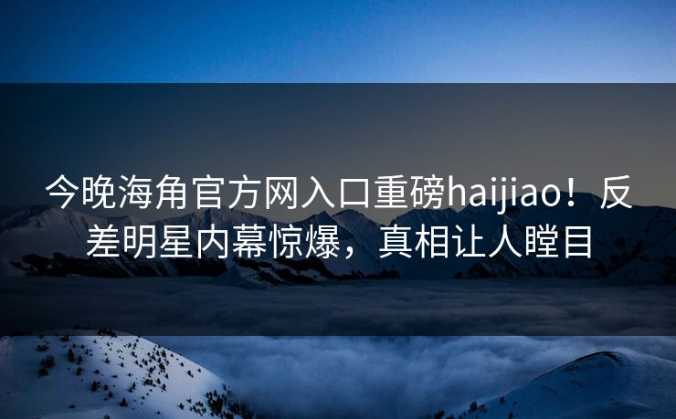 今晚海角官方网入口重磅haijiao！反差明星内幕惊爆，真相让人瞠目