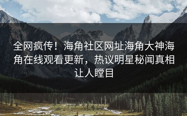全网疯传！海角社区网址海角大神海角在线观看更新，热议明星秘闻真相让人瞠目
