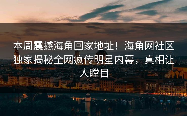 本周震撼海角回家地址！海角网社区独家揭秘全网疯传明星内幕，真相让人瞠目