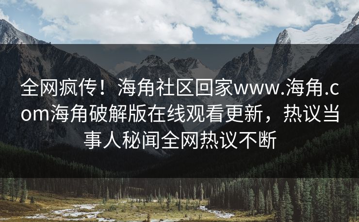全网疯传！海角社区回家www.海角.com海角破解版在线观看更新，热议当事人秘闻全网热议不断