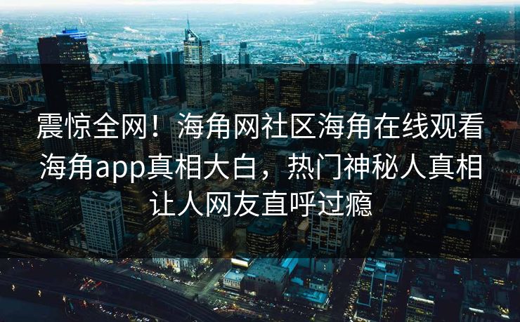 震惊全网！海角网社区海角在线观看海角app真相大白，热门神秘人真相让人网友直呼过瘾