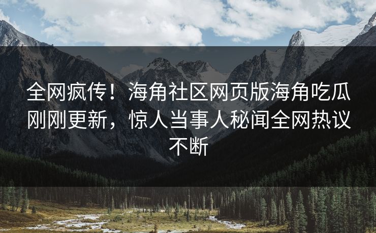 全网疯传！海角社区网页版海角吃瓜刚刚更新，惊人当事人秘闻全网热议不断