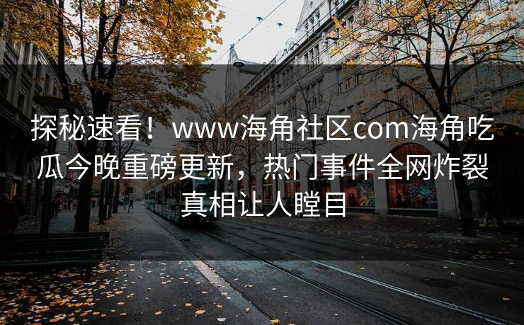 探秘速看！www海角社区com海角吃瓜今晚重磅更新，热门事件全网炸裂真相让人瞠目