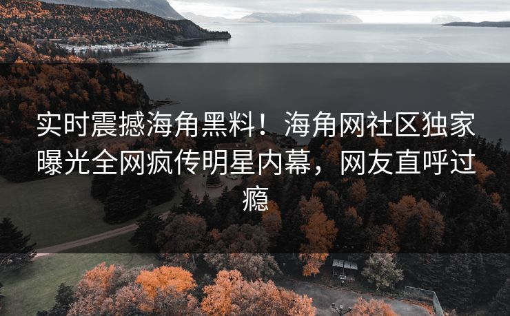 实时震撼海角黑料！海角网社区独家曝光全网疯传明星内幕，网友直呼过瘾