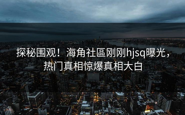 探秘围观！海角社區刚刚hjsq曝光，热门真相惊爆真相大白