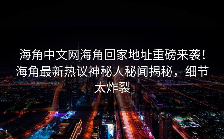 海角中文网海角回家地址重磅来袭！海角最新热议神秘人秘闻揭秘，细节太炸裂