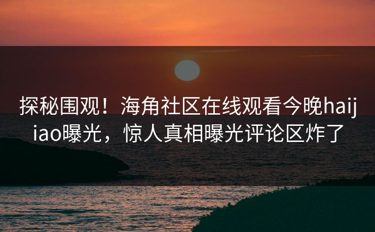 探秘围观！海角社区在线观看今晚haijiao曝光，惊人真相曝光评论区炸了