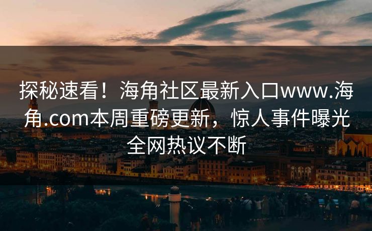 探秘速看！海角社区最新入口www.海角.com本周重磅更新，惊人事件曝光全网热议不断