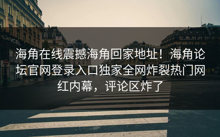 海角在线震撼海角回家地址！海角论坛官网登录入口独家全网炸裂热门网红内幕，评论区炸了