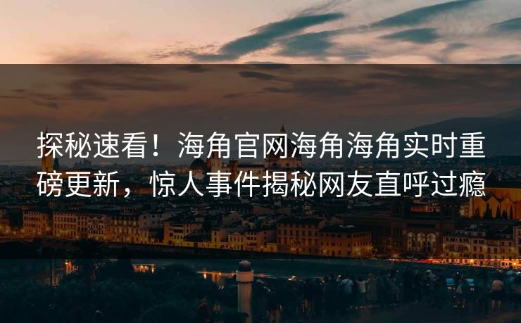 探秘速看！海角官网海角海角实时重磅更新，惊人事件揭秘网友直呼过瘾