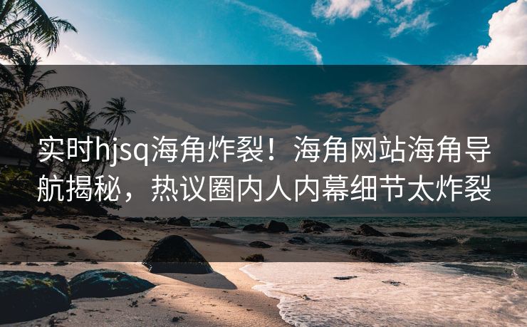 实时hjsq海角炸裂！海角网站海角导航揭秘，热议圈内人内幕细节太炸裂