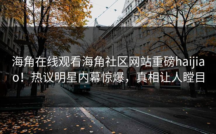 海角在线观看海角社区网站重磅haijiao！热议明星内幕惊爆，真相让人瞠目