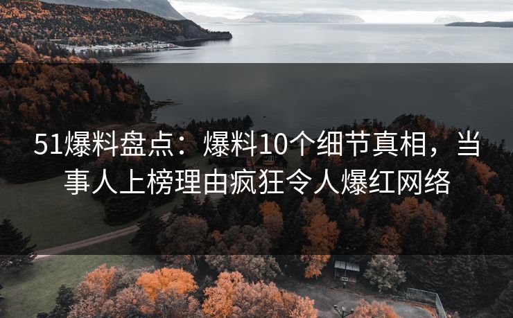 51爆料盘点：爆料10个细节真相，当事人上榜理由疯狂令人爆红网络
