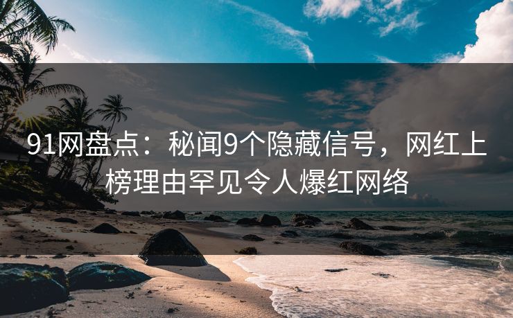 91网盘点：秘闻9个隐藏信号，网红上榜理由罕见令人爆红网络