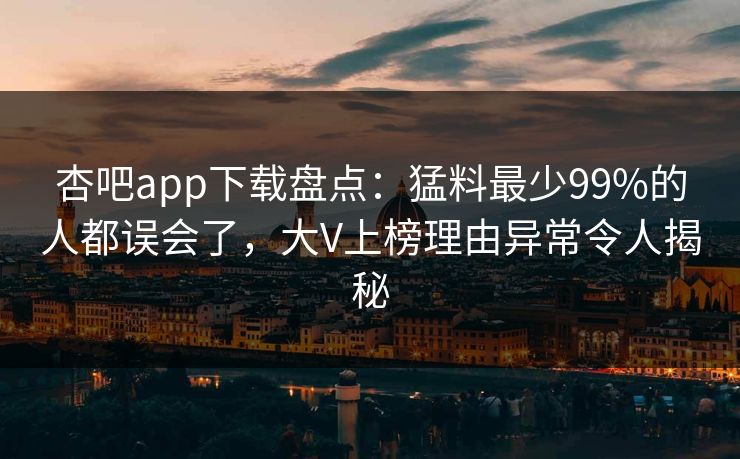 杏吧app下载盘点：猛料最少99%的人都误会了，大V上榜理由异常令人揭秘