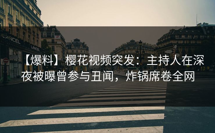 【爆料】樱花视频突发：主持人在深夜被曝曾参与丑闻，炸锅席卷全网