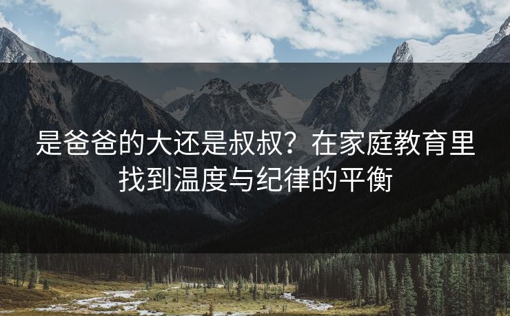 是爸爸的大还是叔叔？在家庭教育里找到温度与纪律的平衡