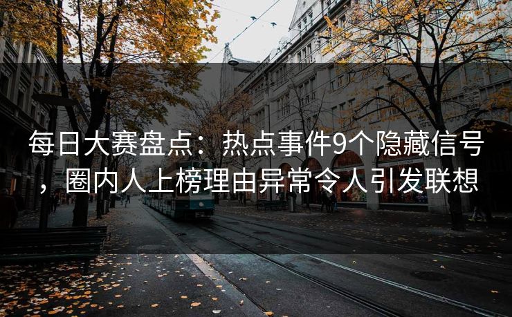 每日大赛盘点：热点事件9个隐藏信号，圈内人上榜理由异常令人引发联想