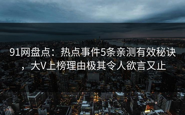 91网盘点：热点事件5条亲测有效秘诀，大V上榜理由极其令人欲言又止