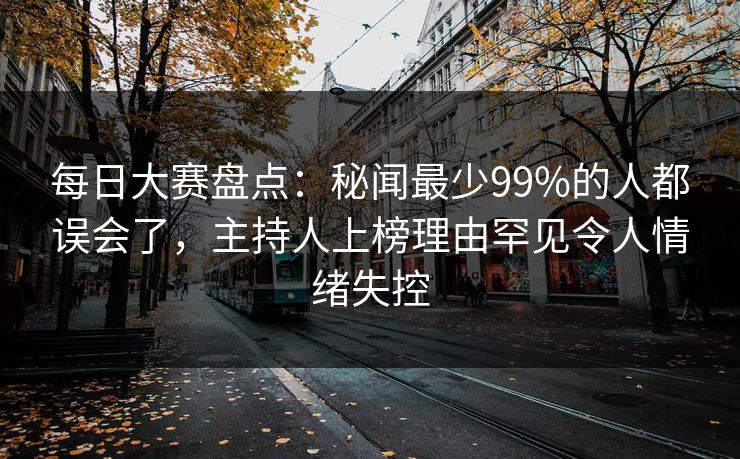 每日大赛盘点：秘闻最少99%的人都误会了，主持人上榜理由罕见令人情绪失控