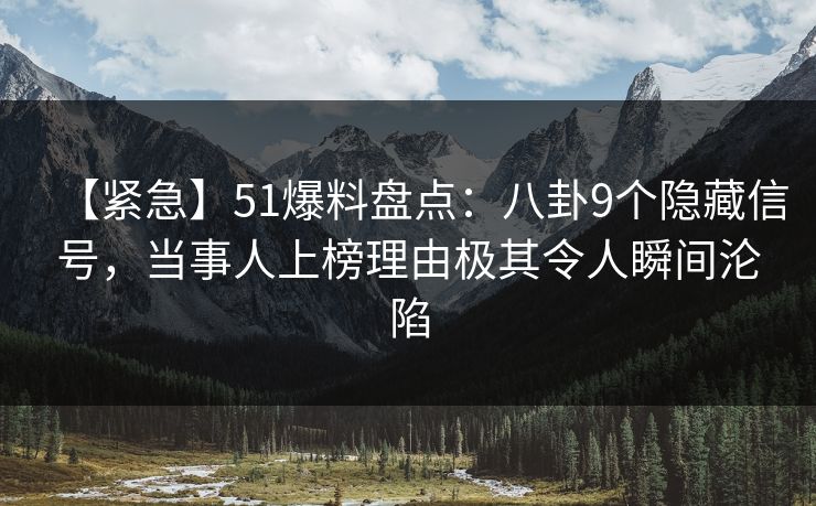 【紧急】51爆料盘点：八卦9个隐藏信号，当事人上榜理由极其令人瞬间沦陷