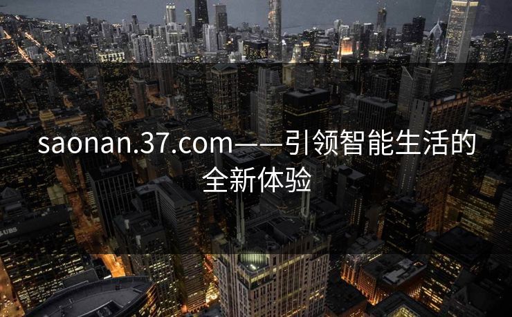 saonan.37.com——引领智能生活的全新体验