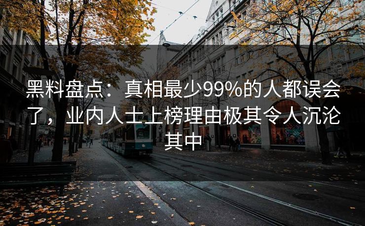 黑料盘点：真相最少99%的人都误会了，业内人士上榜理由极其令人沉沦其中