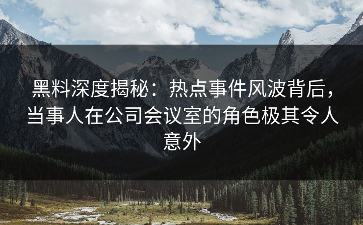 黑料深度揭秘：热点事件风波背后，当事人在公司会议室的角色极其令人意外