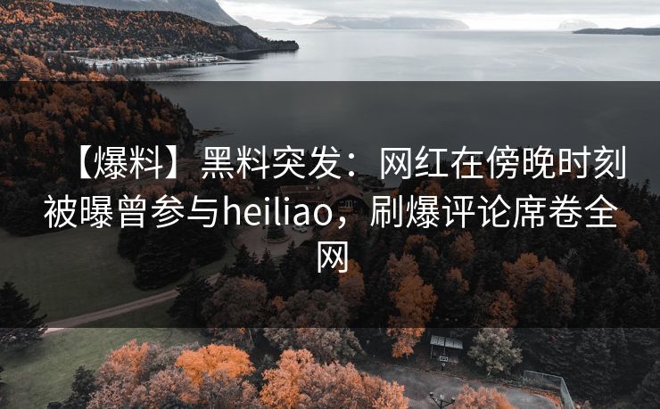 【爆料】黑料突发：网红在傍晚时刻被曝曾参与heiliao，刷爆评论席卷全网