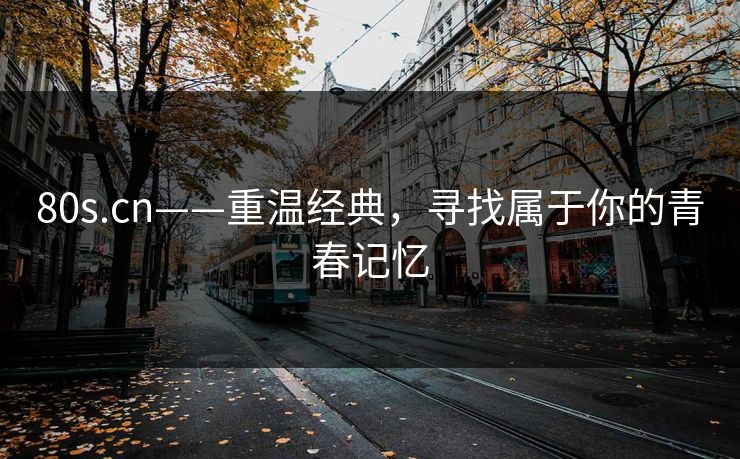 80s.cn——重温经典，寻找属于你的青春记忆