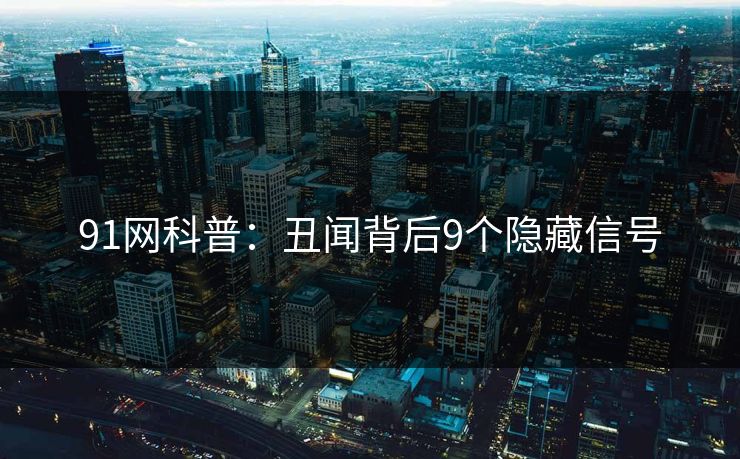 91网科普：丑闻背后9个隐藏信号