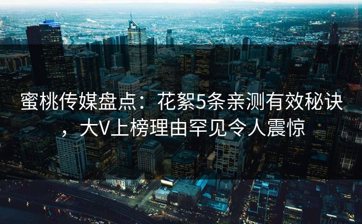 蜜桃传媒盘点：花絮5条亲测有效秘诀，大V上榜理由罕见令人震惊