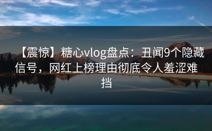 【震惊】糖心vlog盘点：丑闻9个隐藏信号，网红上榜理由彻底令人羞涩难挡
