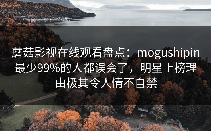 蘑菇影视在线观看盘点：mogushipin最少99%的人都误会了，明星上榜理由极其令人情不自禁