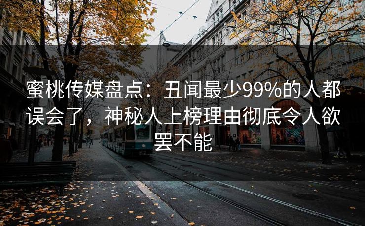 蜜桃传媒盘点：丑闻最少99%的人都误会了，神秘人上榜理由彻底令人欲罢不能