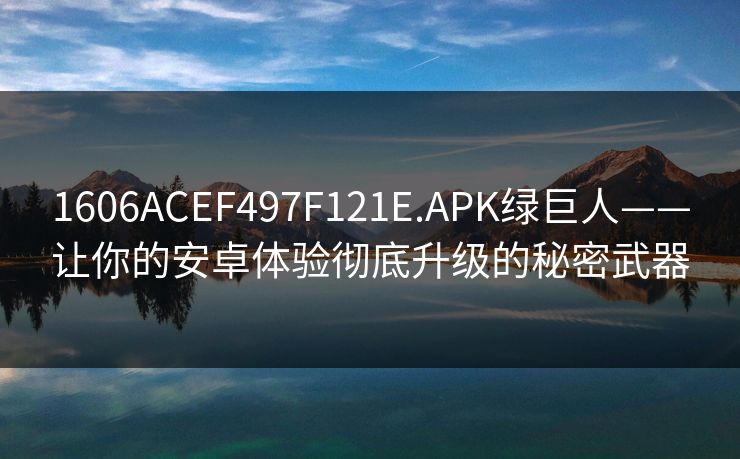 1606ACEF497F121E.APK绿巨人——让你的安卓体验彻底升级的秘密武器 1606ACEF497F121E.APK绿巨人——让你的安卓体验彻底升级的秘密武器