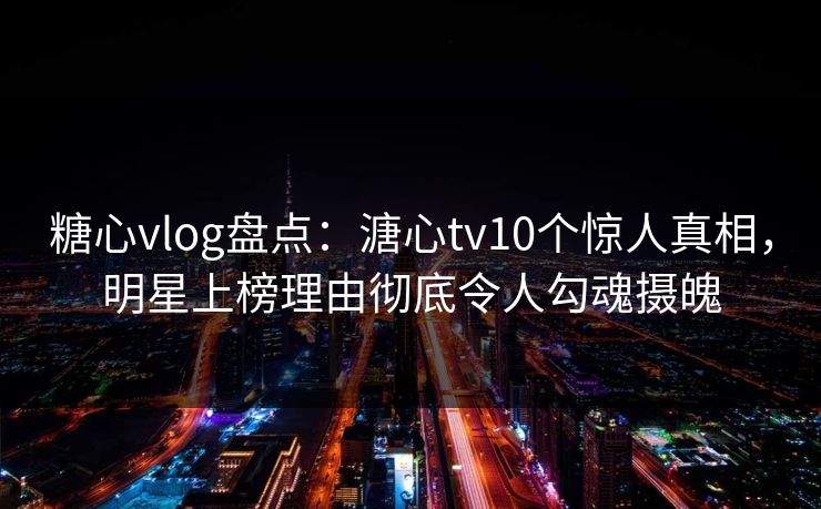 糖心vlog盘点:溏心tv10个惊人真相,明星上榜理由彻底令人勾魂摄魄