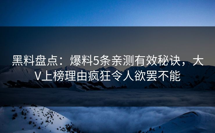 黑料盘点：爆料5条亲测有效秘诀，大V上榜理由疯狂令人欲罢不能