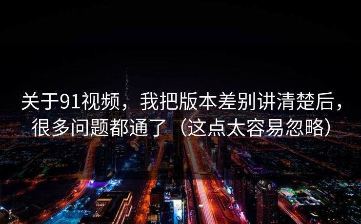 关于91视频,我把版本差别讲清楚后,很多问题都通了(这点太容易忽略) 关于91视频,我把版本差别讲清楚后,很多问题都通了(这点太容易忽略)