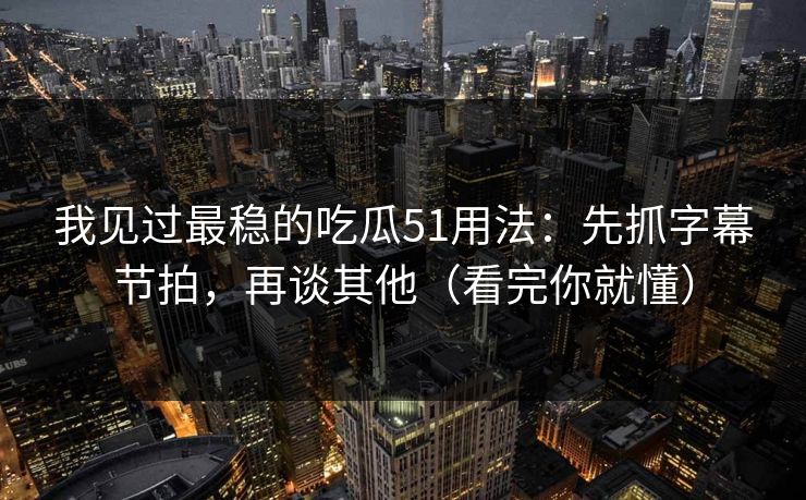 我见过最稳的吃瓜51用法：先抓字幕节拍，再谈其他（看完你就懂）