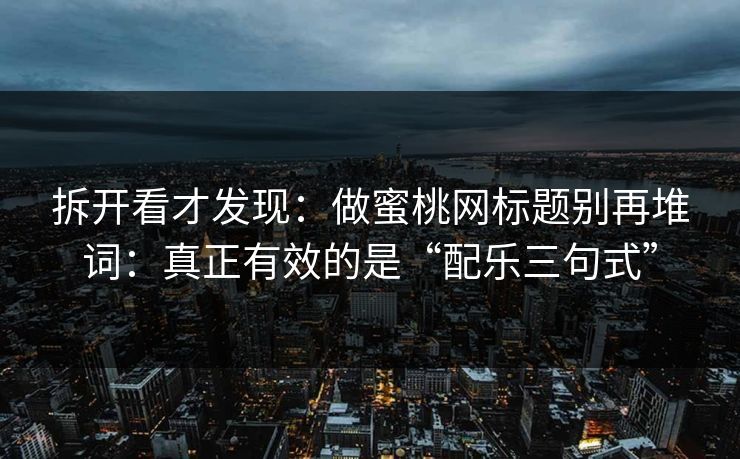 拆开看才发现：做蜜桃网标题别再堆词：真正有效的是“配乐三句式”